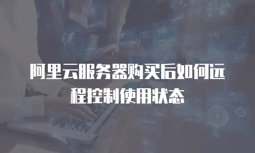 阿里云服务器购买后如何远程控制使用状态