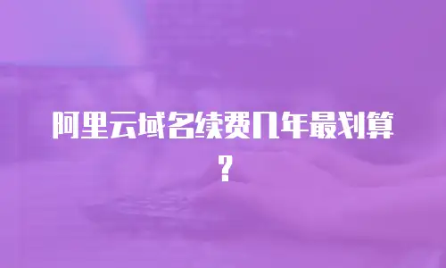 阿里云域名续费几年最划算？