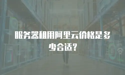 服务器租用阿里云价格是多少合适？
