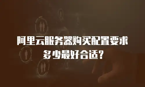 阿里云服务器购买配置要求多少最好合适？