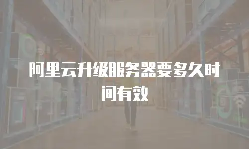 阿里云升级服务器要多久时间有效