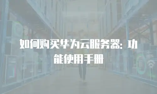 如何购买华为云服务器: 功能使用手册