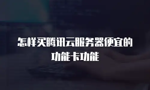 怎样买腾讯云服务器便宜的功能卡功能
