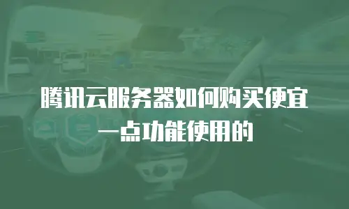 腾讯云服务器如何购买便宜一点功能使用的