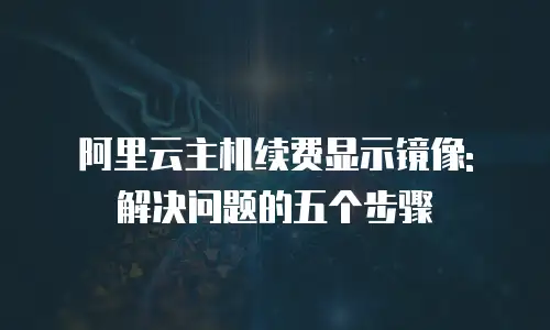 阿里云主机续费显示镜像: 解决问题的五个步骤
