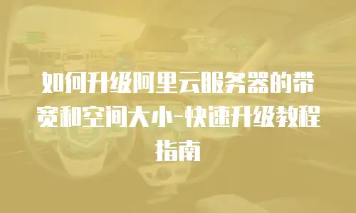 如何升级阿里云服务器的带宽和空间大小-快速升级教程指南