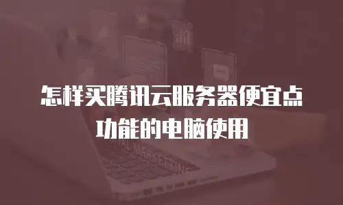 怎样买腾讯云服务器便宜点功能的电脑使用