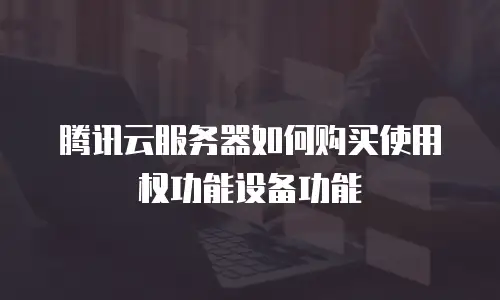 腾讯云服务器如何购买使用权功能设备功能