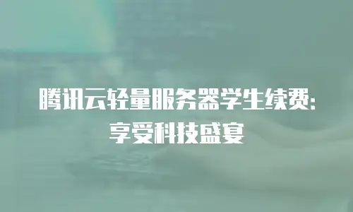 腾讯云轻量服务器学生续费：享受科技盛宴