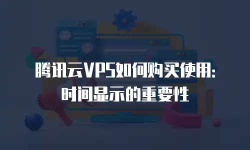 腾讯云VPS如何购买使用：时间显示的重要性