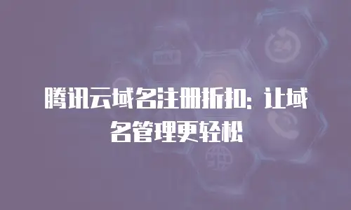 腾讯云域名注册折扣: 让域名管理更轻松