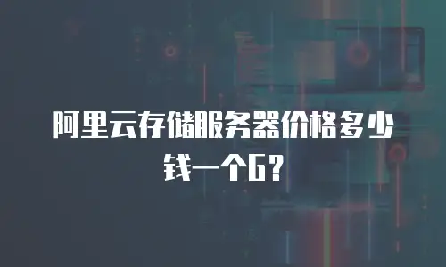 阿里云存储服务器价格多少钱一个G？