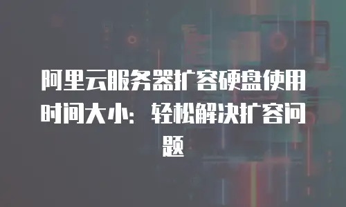 阿里云服务器扩容硬盘使用时间大小：轻松解决扩容问题