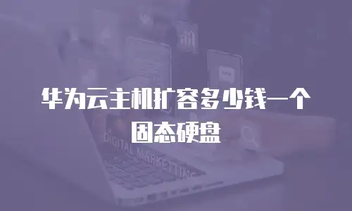 华为云主机扩容多少钱一个固态硬盘