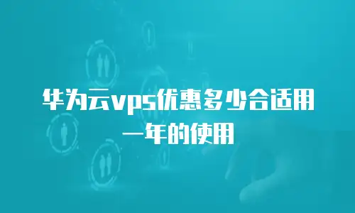 华为云vps优惠多少合适用一年的使用