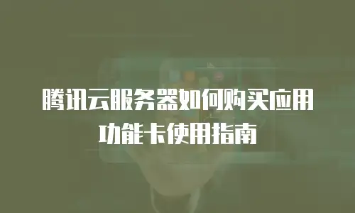 腾讯云服务器如何购买应用功能卡使用指南