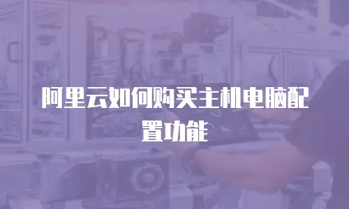 阿里云如何购买主机电脑配置功能