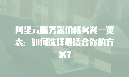 阿里云服务器价格套餐一览表：如何选择最适合你的方案？