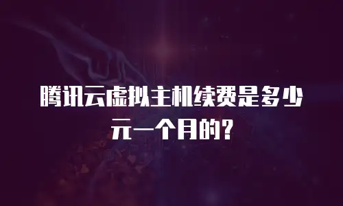 腾讯云虚拟主机续费是多少元一个月的？