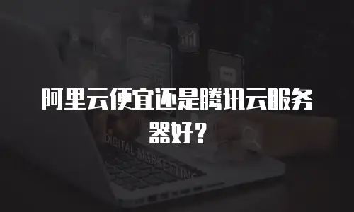 阿里云便宜还是腾讯云服务器好？