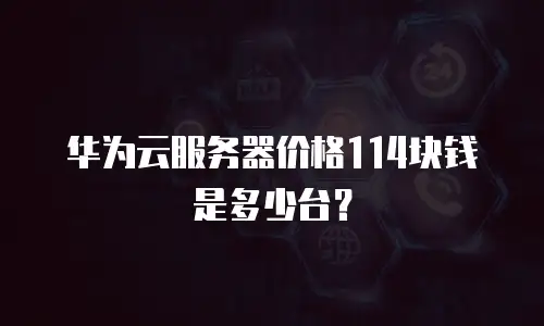 华为云服务器价格114块钱是多少台？