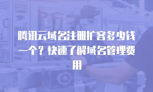 腾讯云域名注册扩容多少钱一个？快速了解域名管理费用