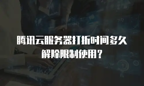 腾讯云服务器打折时间多久解除限制使用？