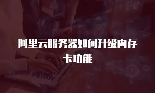 阿里云服务器如何升级内存卡功能
