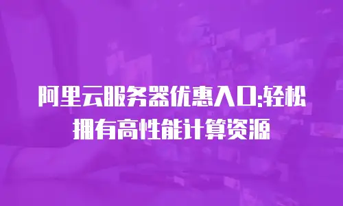 阿里云服务器优惠入口:轻松拥有高性能计算资源
