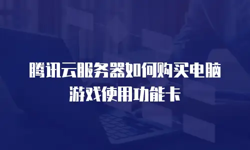 腾讯云服务器如何购买电脑游戏使用功能卡