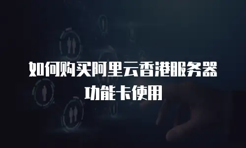 如何购买阿里云香港服务器功能卡使用