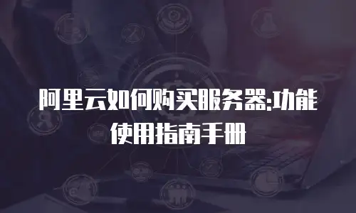 阿里云如何购买服务器:功能使用指南手册
