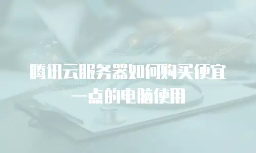 腾讯云服务器如何购买便宜一点的电脑使用