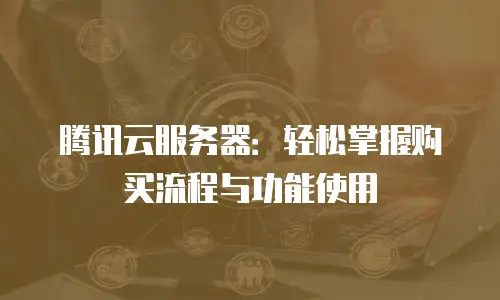 腾讯云服务器：轻松掌握购买流程与功能使用