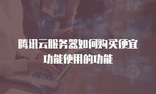 腾讯云服务器如何购买便宜功能使用的功能
