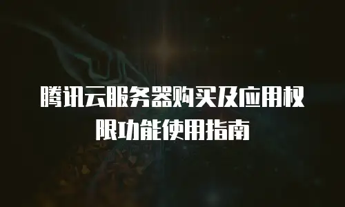 腾讯云服务器购买及应用权限功能使用指南