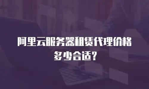 阿里云服务器租赁代理价格多少合适？