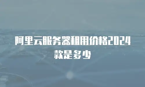 阿里云服务器租用价格2024款是多少