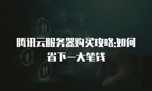 腾讯云服务器购买攻略:如何省下一大笔钱