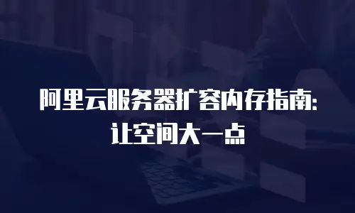 阿里云服务器扩容内存指南：让空间大一点