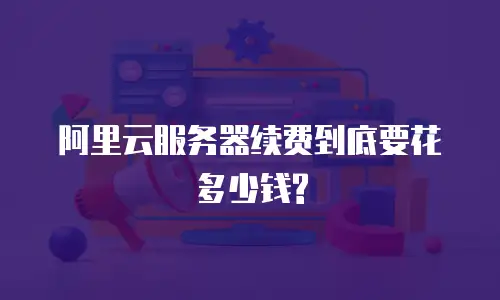 阿里云服务器续费到底要花多少钱?