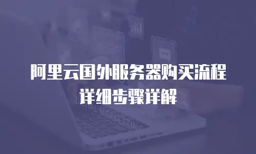 阿里云国外服务器购买流程详细步骤详解