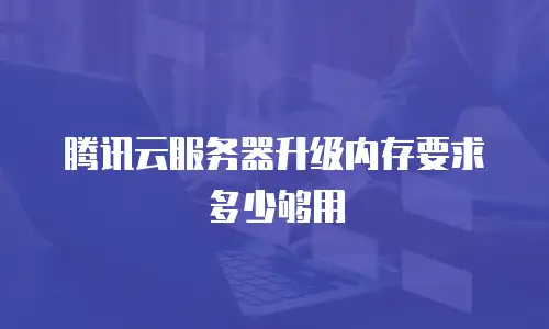 腾讯云服务器升级内存要求多少够用