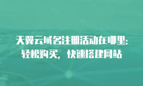 天翼云域名注册活动在哪里：轻松购买，快速搭建网站