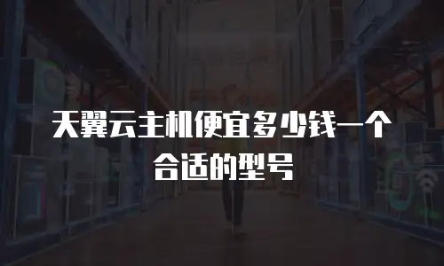 天翼云主机便宜多少钱一个合适的型号