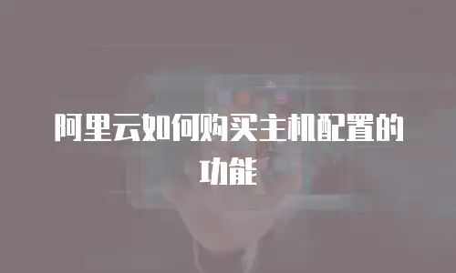 阿里云如何购买主机配置的功能