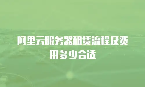阿里云服务器租赁流程及费用多少合适