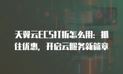 天翼云ECS打折怎么用：抓住优惠，开启云服务新篇章