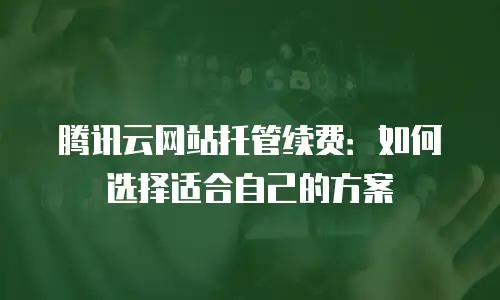 腾讯云网站托管续费：如何选择适合自己的方案