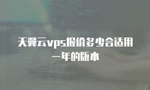 天翼云vps报价多少合适用一年的版本